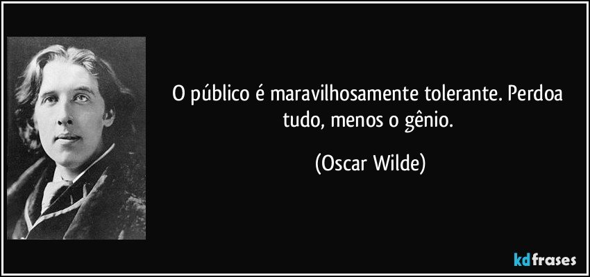 O público é maravilhosamente tolerante. Perdoa tudo, menos o gênio. (Oscar Wilde)