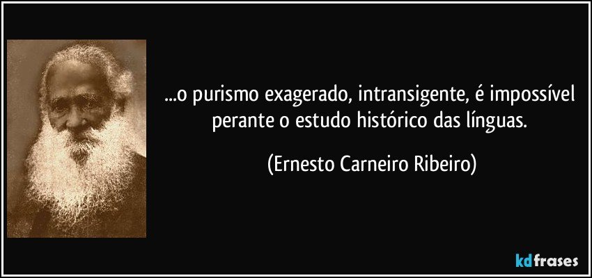 ...o purismo exagerado, intransigente, é impossível perante o estudo histórico das línguas. (Ernesto Carneiro Ribeiro)