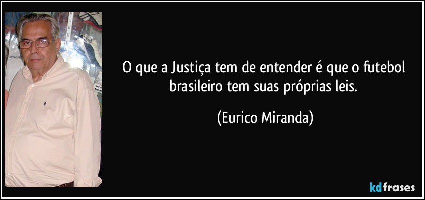 O que a Justiça tem de entender é que o futebol brasileiro tem suas próprias leis. (Eurico Miranda)