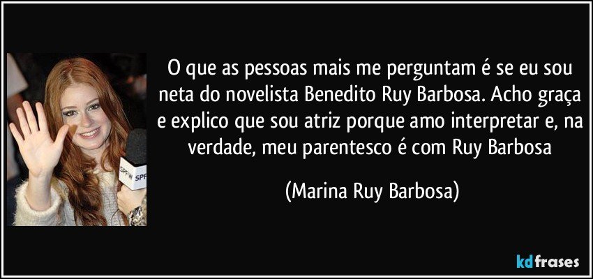 O que as pessoas mais me perguntam é se eu sou neta do novelista Benedito Ruy Barbosa. Acho graça e explico que sou atriz porque amo interpretar e, na verdade, meu parentesco é com Ruy Barbosa (Marina Ruy Barbosa)