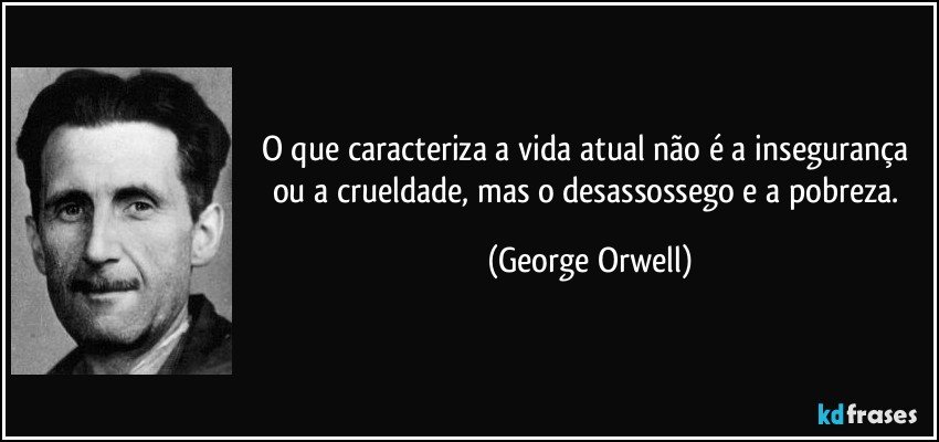 O que caracteriza a vida atual não é a insegurança ou a crueldade, mas o desassossego e a pobreza. (George Orwell)