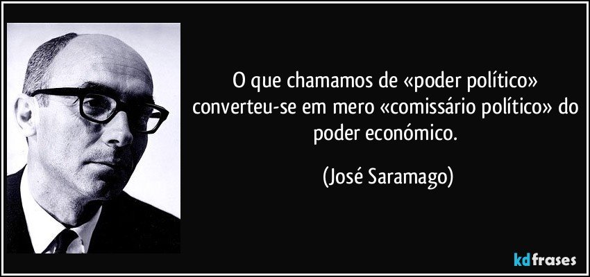O que chamamos de «poder político» converteu-se em mero «comissário político» do poder económico. (José Saramago)