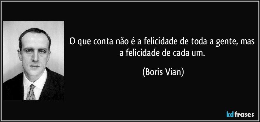 O que conta não é a felicidade de toda a gente, mas a felicidade de cada um. (Boris Vian)