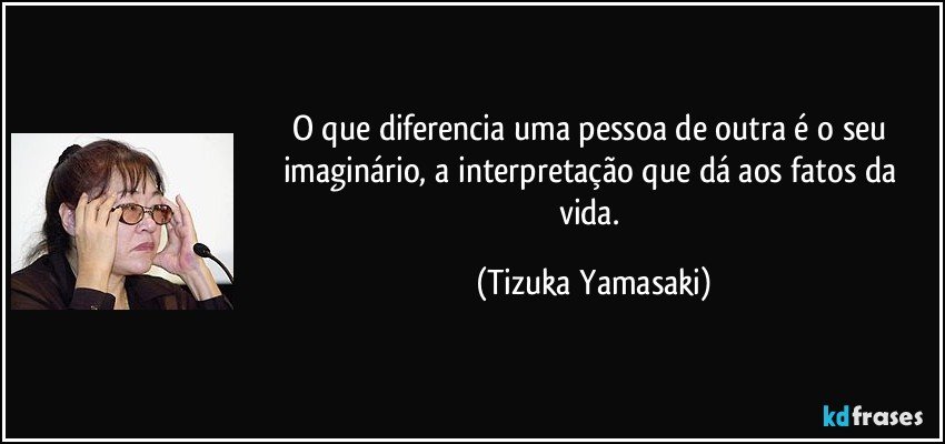 O que diferencia uma pessoa de outra é o seu imaginário, a interpretação que dá aos fatos da vida. (Tizuka Yamasaki)