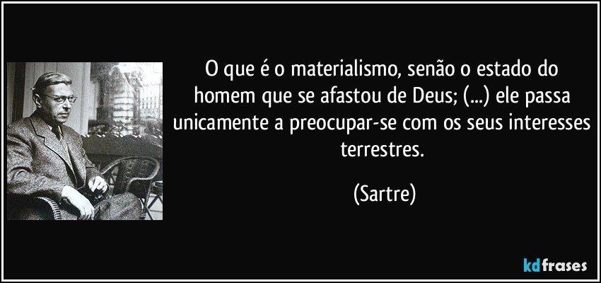 O que é o materialismo, senão o estado do homem que se afastou de Deus; (...) ele passa unicamente a preocupar-se com os seus interesses terrestres. (Sartre)
