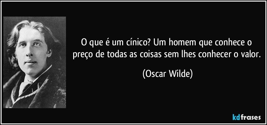 O que é um cínico? Um homem que conhece o preço de todas as coisas sem lhes conhecer o valor. (Oscar Wilde)