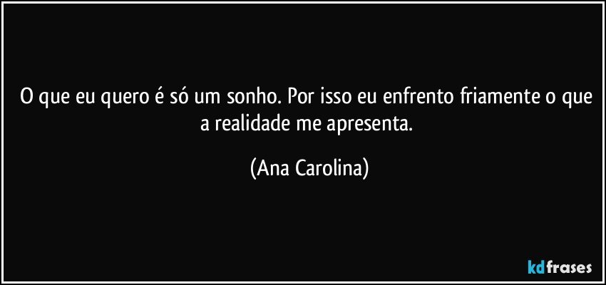 O que eu quero é só um sonho. Por isso eu enfrento friamente o que a realidade me apresenta. (Ana Carolina)