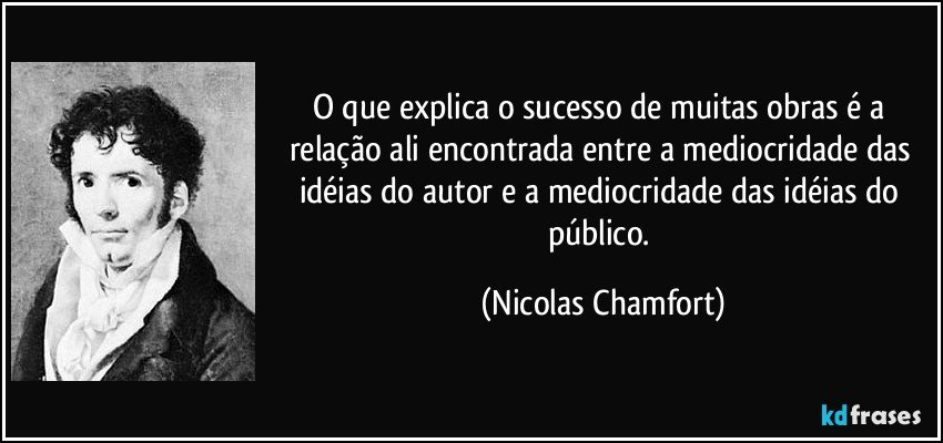 O que explica o sucesso de muitas obras é a relação ali encontrada entre a mediocridade das idéias do autor e a mediocridade das idéias do público. (Nicolas Chamfort)