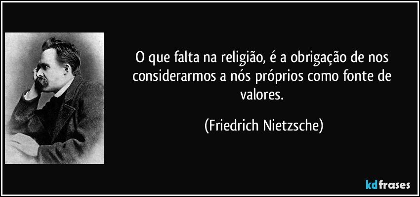 O que falta na religião, é a obrigação de nos considerarmos a nós próprios como fonte de valores. (Friedrich Nietzsche)