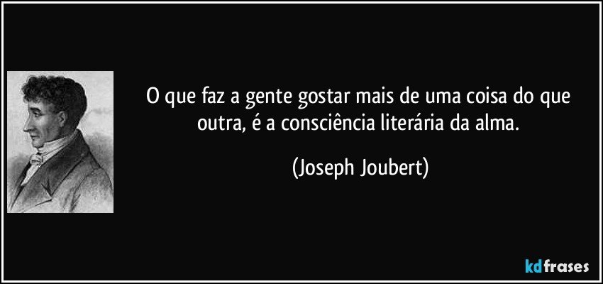 O que faz a gente gostar mais de uma coisa do que outra, é a consciência literária da alma. (Joseph Joubert)