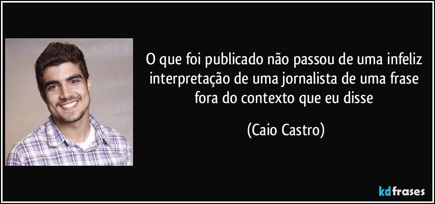 O que foi publicado não passou de uma infeliz interpretação de uma jornalista de uma frase fora do contexto que eu disse (Caio Castro)