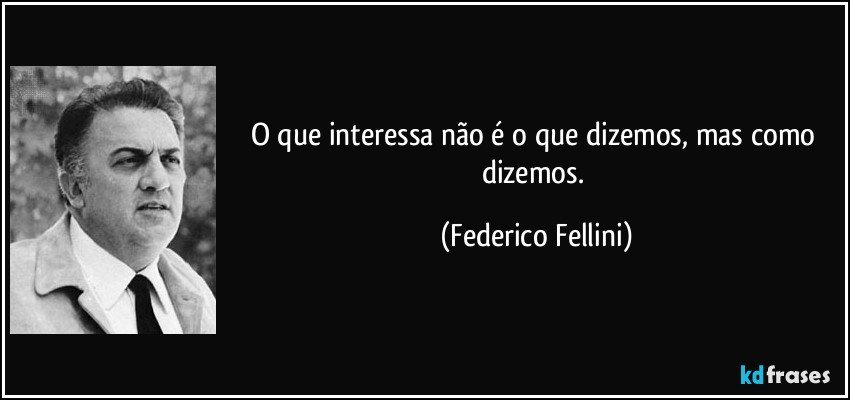 O que interessa não é o que dizemos, mas como dizemos. (Federico Fellini)
