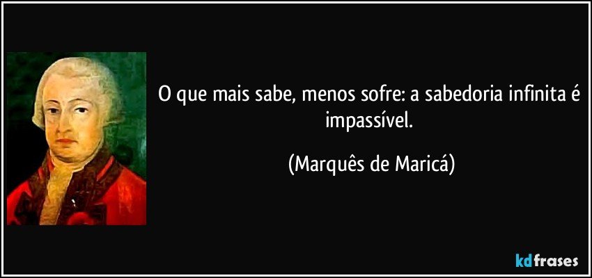 O que mais sabe, menos sofre: a sabedoria infinita é impassível. (Marquês de Maricá)