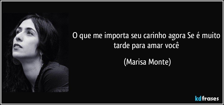 O que me importa seu carinho agora Se é muito tarde para amar você (Marisa Monte)