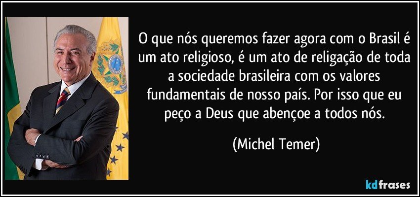 O que nós queremos fazer agora com o Brasil é um ato religioso, é um ato de religação de toda a sociedade brasileira com os valores fundamentais de nosso país. Por isso que eu peço a Deus que abençoe a todos nós. (Michel Temer)