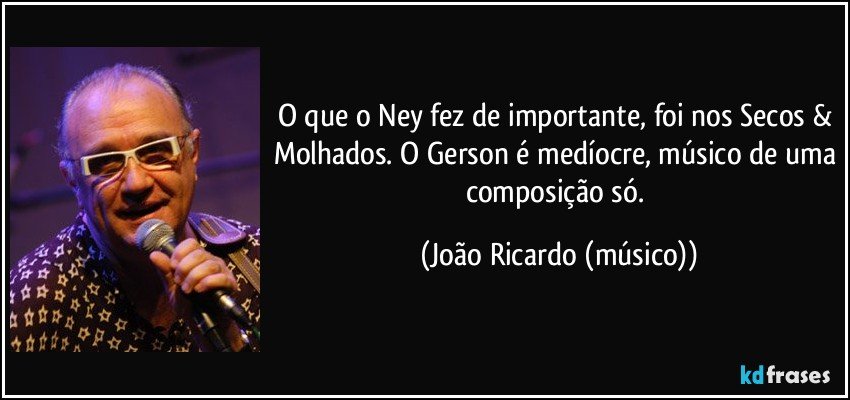 O que o Ney fez de importante, foi nos Secos & Molhados. O Gerson é medíocre, músico de uma composição só. (João Ricardo (músico))