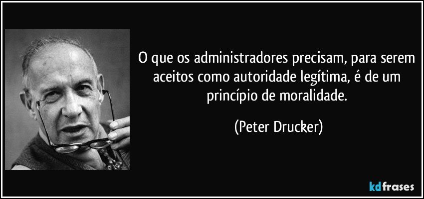 O que os administradores precisam, para serem aceitos como autoridade legítima, é de um princípio de moralidade. (Peter Drucker)