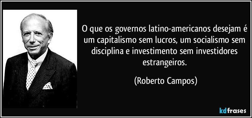 O que os governos latino-americanos desejam é um capitalismo sem lucros, um socialismo sem disciplina e investimento sem investidores estrangeiros. (Roberto Campos)
