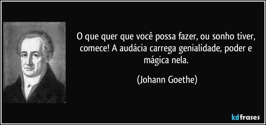 O que quer que você possa fazer, ou sonho tiver, comece! A audácia carrega genialidade, poder e mágica nela. (Johann Goethe)