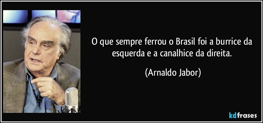 O que sempre ferrou o Brasil foi a burrice da esquerda e a canalhice da direita. (Arnaldo Jabor)