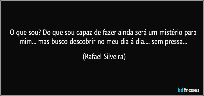 O que sou? Do que sou capaz de fazer ainda será um mistério para mim... mas busco descobrir no meu dia á dia.... sem pressa... (Rafael Silveira)