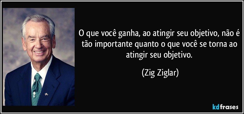 O que você ganha, ao atingir seu objetivo, não é tão importante quanto o que você se torna ao atingir seu objetivo. (Zig Ziglar)