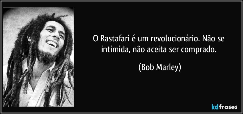 O Rastafari é um revolucionário. Não se intimida, não aceita ser comprado. (Bob Marley)