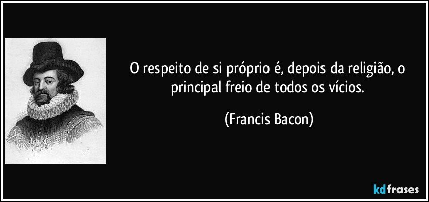 O respeito de si próprio é, depois da religião, o principal freio de todos os vícios. (Francis Bacon)