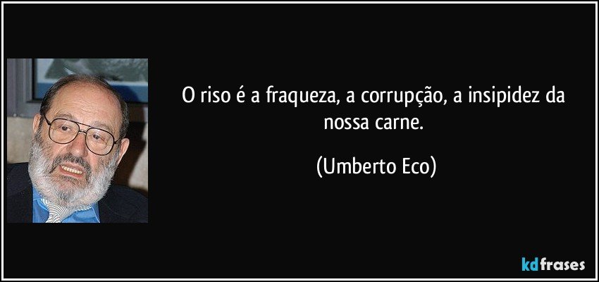O riso é a fraqueza, a corrupção, a insipidez da nossa carne. (Umberto Eco)