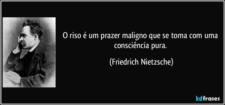 O riso é um prazer maligno que se toma com uma consciência pura. (Friedrich Nietzsche)