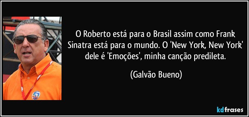 O Roberto está para o Brasil assim como Frank Sinatra está para o mundo. O 'New York, New York' dele é 'Emoções', minha canção predileta. (Galvão Bueno)