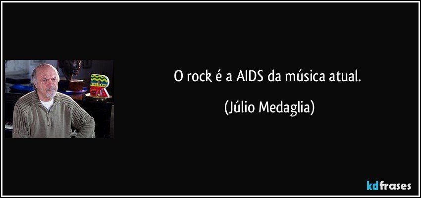 O rock é a AIDS da música atual. (Júlio Medaglia)