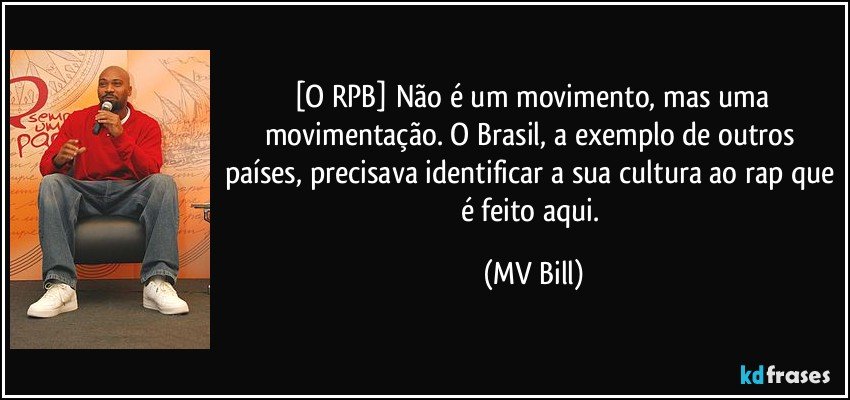 [O RPB] Não é um movimento, mas uma movimentação. O Brasil, a exemplo de outros países, precisava identificar a sua cultura ao rap que é feito aqui. (MV Bill)