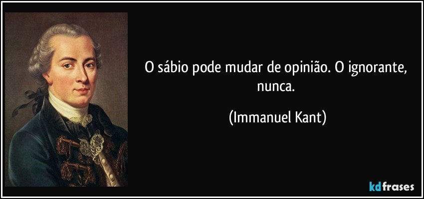 O sábio pode mudar de opinião. O ignorante, nunca. (Immanuel Kant)