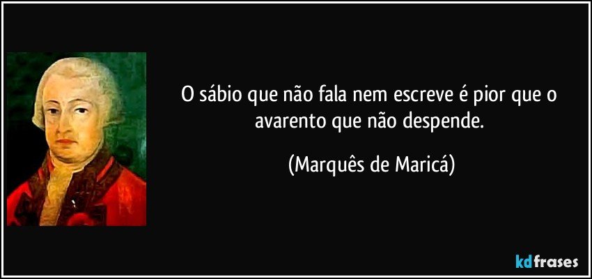 O sábio que não fala nem escreve é pior que o avarento que não despende. (Marquês de Maricá)