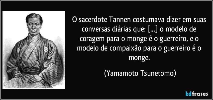 O sacerdote Tannen costumava dizer em suas conversas diárias que: [...] o modelo de coragem para o monge é o guerreiro, e o modelo de compaixão para o guerreiro é o monge. (Yamamoto Tsunetomo)
