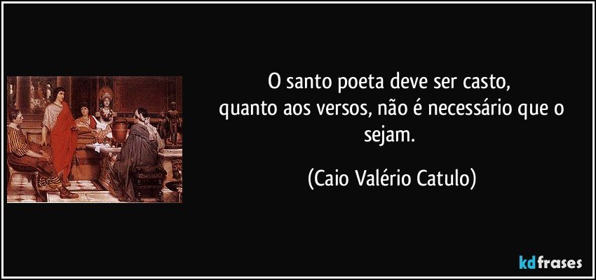 O santo poeta deve ser casto, 
 quanto aos versos, não é necessário que o sejam. (Caio Valério Catulo)