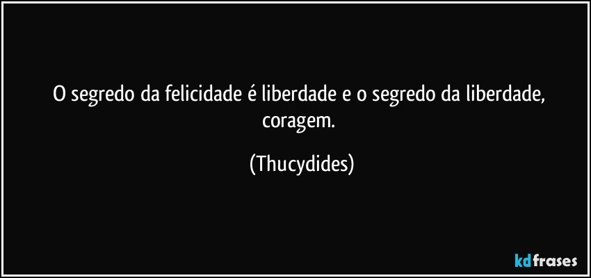 O segredo da felicidade é liberdade e o segredo da liberdade, coragem. (Thucydides)