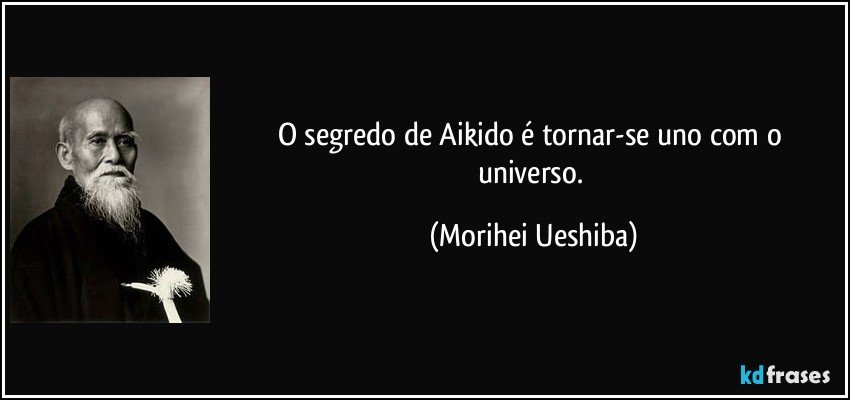 O segredo de Aikido é tornar-se uno com o universo. (Morihei Ueshiba)