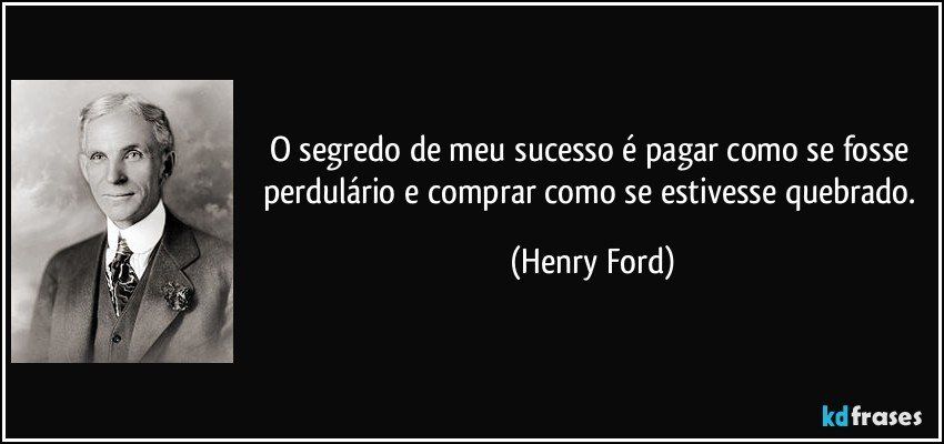 O segredo de meu sucesso é pagar como se fosse perdulário e comprar como se estivesse quebrado. (Henry Ford)