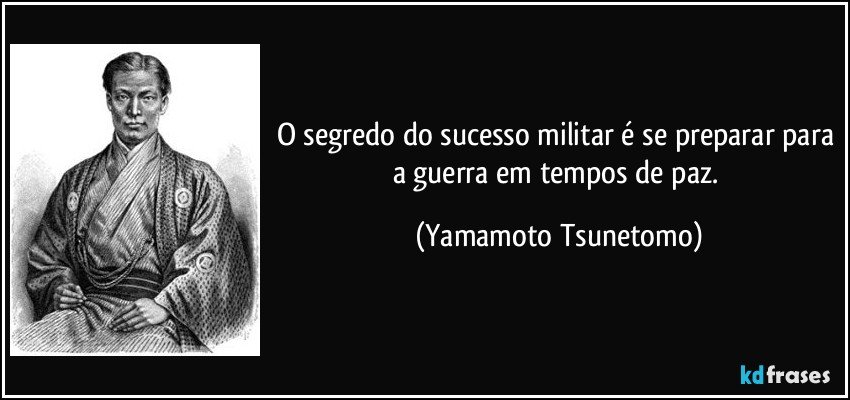 O segredo do sucesso militar é se preparar para a guerra em tempos de paz. (Yamamoto Tsunetomo)