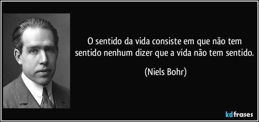O sentido da vida consiste em que não tem sentido nenhum dizer que a vida não tem sentido. (Niels Bohr)