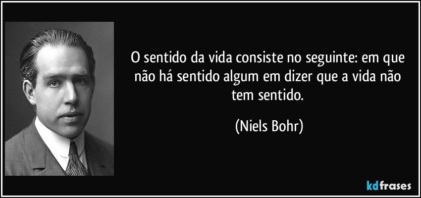 O sentido da vida consiste no seguinte: em que não há sentido algum em dizer que a vida não tem sentido. (Niels Bohr)