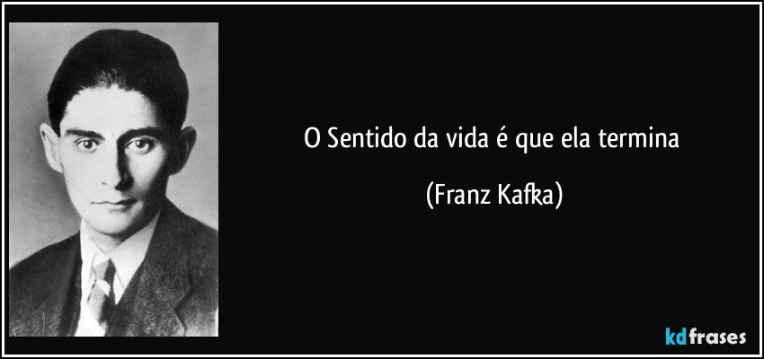 O Sentido da vida é que ela termina (Franz Kafka)