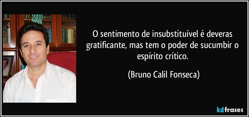 O sentimento de insubstituível é deveras gratificante, mas tem o poder de sucumbir o espírito crítico. (Bruno Calil Fonseca)