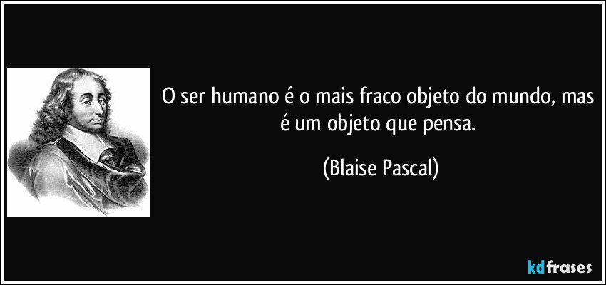 O ser humano é o mais fraco objeto do mundo, mas é um objeto que pensa. (Blaise Pascal)