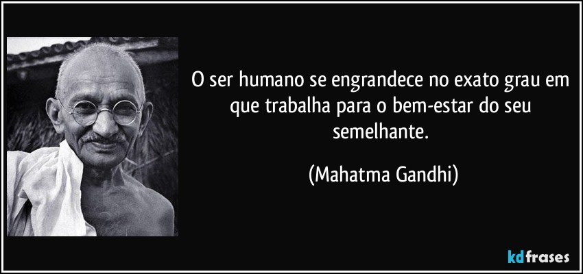 O ser humano se engrandece no exato grau em que trabalha para o bem-estar do seu semelhante. (Mahatma Gandhi)