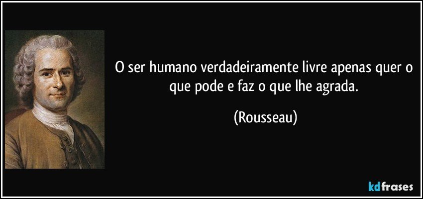O ser humano verdadeiramente livre apenas quer o que pode e faz o que lhe agrada. (Rousseau)
