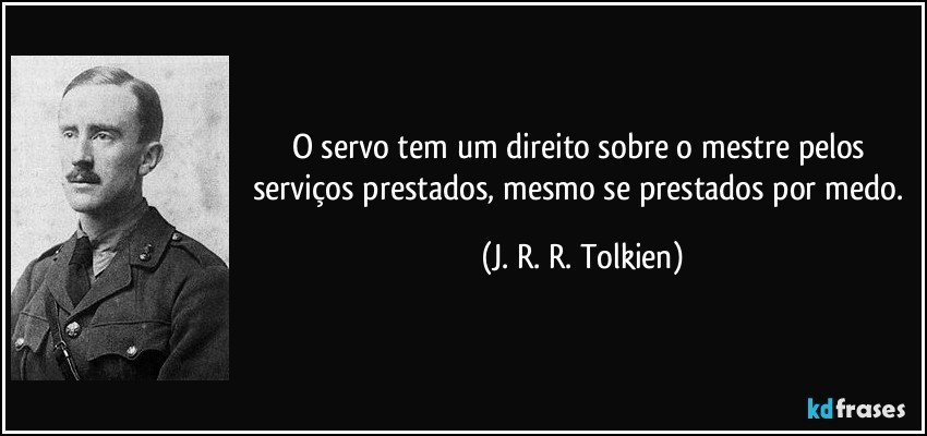 O servo tem um direito sobre o mestre pelos serviços prestados, mesmo se prestados por medo. (J. R. R. Tolkien)