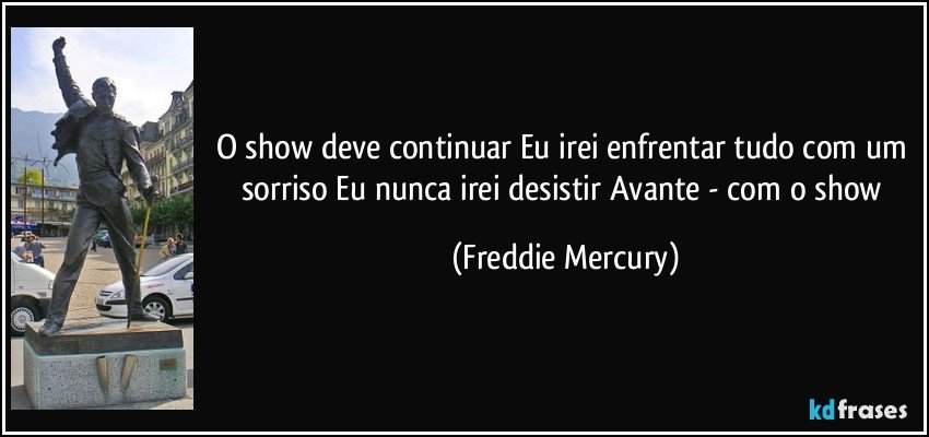 O show deve continuar Eu irei enfrentar tudo com um sorriso Eu nunca irei desistir Avante - com o show (Freddie Mercury)